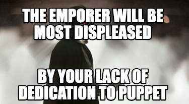 the-emporer-will-be-most-displeased-by-your-lack-of-dedication-to-puppet