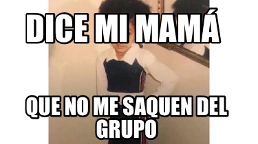 Meme Creator Funny Dice Mi Mam Que No Me Saquen Del Grupo Meme