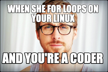 Meme Creator - Funny When she for loops on your linux and you're a ...