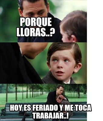 Meme Creator Funny Porque Lloras Hoy Es Feriado Y Me Toca Trabajar Meme Generator At