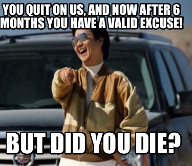 you-quit-on-us-and-now-after-6-months-you-have-a-valid-excuse-but-did-you-die