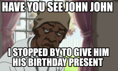 have-you-see-john-john-i-stopped-by-to-give-him-his-birthday-present