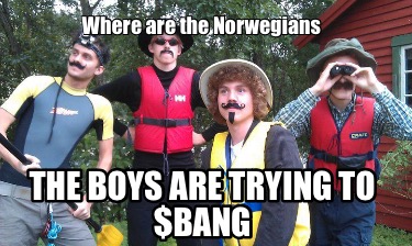 where-are-the-norwegians-the-boys-are-trying-to-bang