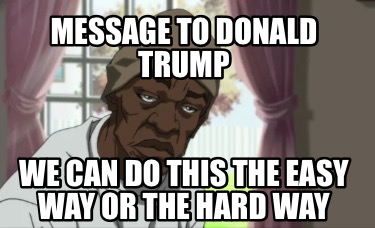 message-to-donald-trump-we-can-do-this-the-easy-way-or-the-hard-way