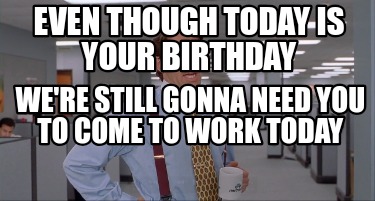 Meme Creator - Funny Even though today is your birthday We're still ...