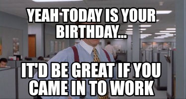 Meme Creator - Funny Even though today is your birthday We're still ...