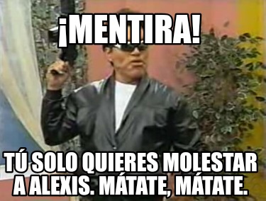 mentira-t-solo-quieres-molestar-a-alexis.-mtate-mtate