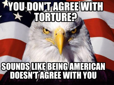 Meme Creator - Funny You don't agree with torture? Sounds like being ...