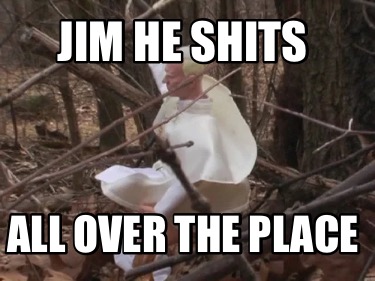 jim-he-shits-all-over-the-place