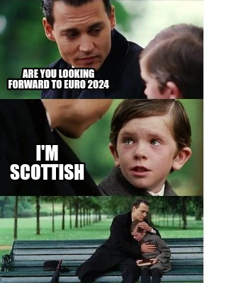 Meme Creator - Funny Are you looking forward to Euro 2024 I'm Scottish ...