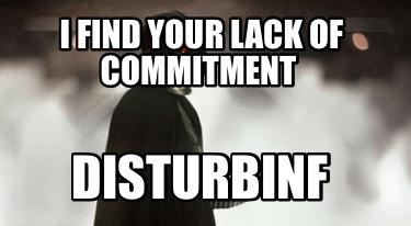 i-find-your-lack-of-commitment-disturbinf