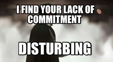 i-find-your-lack-of-commitment-disturbing