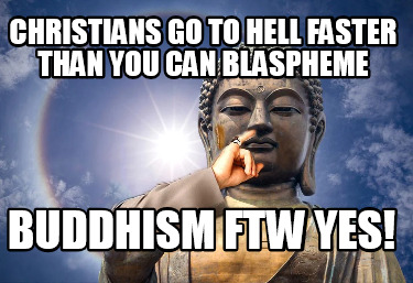 christians-go-to-hell-faster-than-you-can-blaspheme-buddhism-ftw-yes