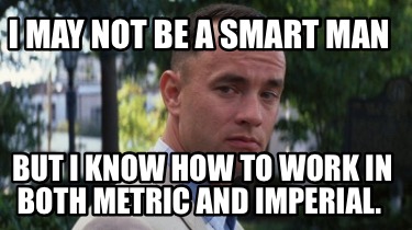 i-may-not-be-a-smart-man-but-i-know-how-to-work-in-both-metric-and-imperial