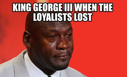 Meme Creator - Funny King George III when the loyalists lost Meme ...