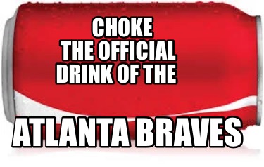 Meme Creator - Funny CHOKE THE OFFICIAL DRINK OF THE ATLANTA BRAVES ...