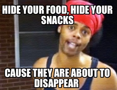 hide-your-food-hide-your-snacks-cause-they-are-about-to-disappear