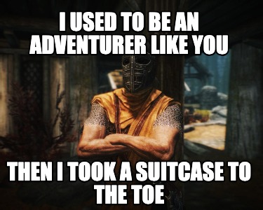 i-used-to-be-an-adventurer-like-you-then-i-took-a-suitcase-to-the-toe