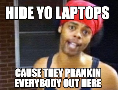 hide-yo-laptops-cause-they-prankin-everybody-out-here