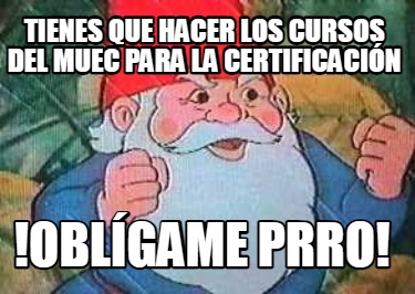 Meme Creator Funny Tienes Que Hacer Los Cursos Del Muec Para La