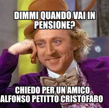 Meme Creator Funny Dimmi Quando Vai In Pensione Chiedo Per Un Amico Alfonso Petitto