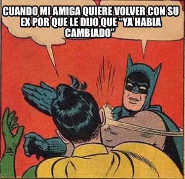 Meme Creator Funny Cuando Mi Amiga Quiere Volver Con Su Ex Por Que Le Dijo Que Ya Habia