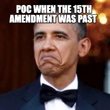 Meme Creator - Funny POC when the 15th amendment was past Meme ...