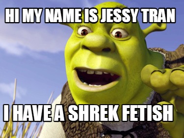 hi-my-name-is-jessy-tran-i-have-a-shrek-fetish