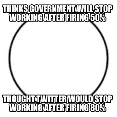 thinks-government-will-stop-working-after-firing-50-thought-twitter-would-stop-w