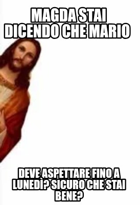 Meme Creator Funny Magda Stai Dicendo Che Mario Deve Aspettare Fino A Luned Sicuro Che Stai