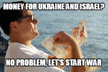 money-for-ukraine-and-israel-no-problem-lets-start-war