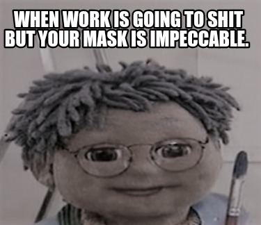 when-work-is-going-to-shit-but-your-mask-is-impeccable