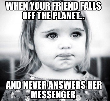when-your-friend-falls-off-the-planet-and-never-answers-her-messenger