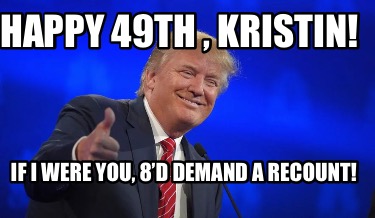 Meme Creator - Funny Happy 49th , Kristin! If I were you, 8’d demand a ...