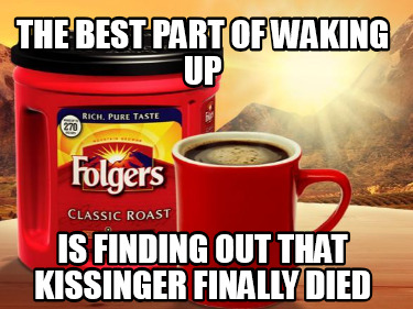 the-best-part-of-waking-up-is-finding-out-that-kissinger-finally-died
