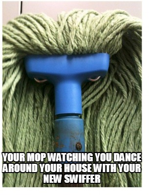 your-mop-watching-you-dance-around-your-house-with-your-new-swiffer