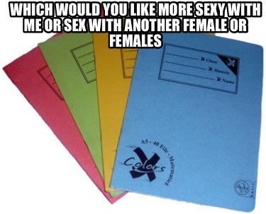 which-would-you-like-more-sexy-with-me-or-sex-with-another-female-or-females