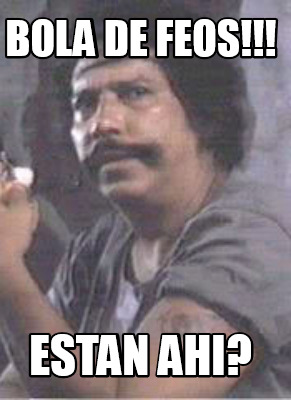 Meme Creator - Funny BOLA DE FEOS!!! eSTAN AHI? Meme Generator at ...