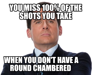 you-miss-100-of-the-shots-you-take-when-you-dont-have-a-round-chambered