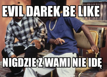 evil-darek-be-like-nigdzie-z-wami-nie-id