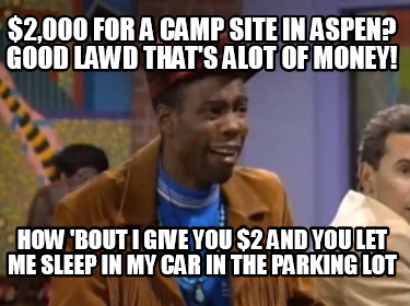 2000-for-a-camp-site-in-aspen-good-lawd-thats-alot-of-money-how-bout-i-give-you-