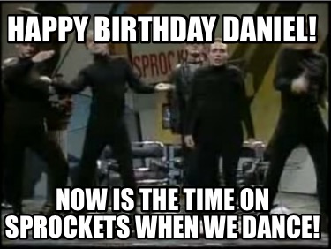 happy-birthday-daniel-now-is-the-time-on-sprockets-when-we-dance