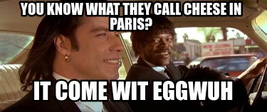you-know-what-they-call-cheese-in-paris-it-come-wit-eggwuh