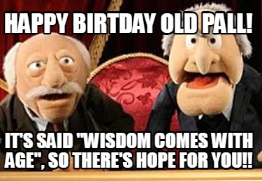 happy-birtday-old-pall-its-said-wisdom-comes-with-age-so-theres-hope-for-you