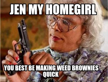 jen-my-homegirl-you-best-be-making-weed-brownies-quick