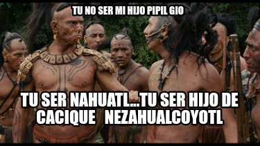 tu-no-ser-mi-hijo-pipil-gio-tu-ser-nahuatl...tu-ser-hijo-de-cacique-nezahualcoyo