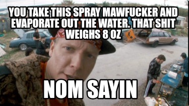 you-take-this-spray-mawfucker-and-evaporate-out-the-water.-that-shit-weighs-8-oz