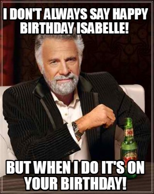 i-dont-always-say-happy-birthday-isabelle-but-when-i-do-its-on-your-birthday