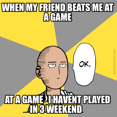 when-my-friend-beats-me-at-a-game-at-a-game-i-havent-played-in-3-weekend