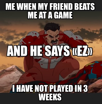 me-when-my-friend-beats-me-at-a-game-i-have-not-played-in-3-weeks-and-he-says-ez